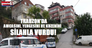 Trabzon'da amcası, yengesi ve kuzenini vurdu!