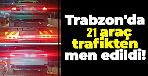 Trabzon’da 21 araç trafikten men edildi!