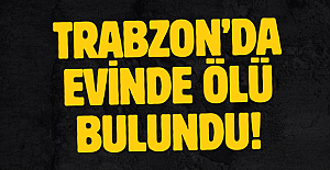 Trabzon’da evinde ölü bulundu!