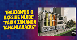 Trabzon’un o ilçesine müjde! “Yakın zamanda tamamlanacak”