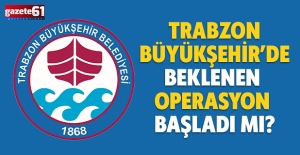 TRABZON BÜYÜKŞEHİR’DE BEKLENEN OPERASYON BAŞLADI MI?