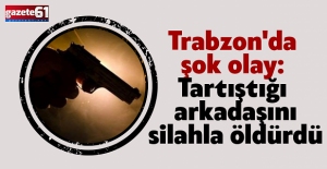 Trabzon'da şok olay: Tartıştığı arkadaşını silahla öldürdü