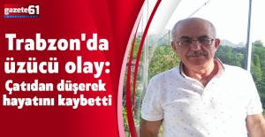 Trabzon'da üzücü olay: Çatıdan düşerek hayatını kaybetti