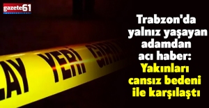 Trabzon'da yalnız yaşayan adamdan acı haber: Yakınları cansız bedeni ile karşılaştı