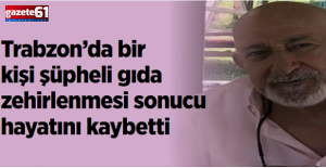 Trabzon’da bir kişi şüpheli gıda zehirlenmesi sonucu hayatını kaybetti