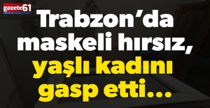 Trabzon’da maskeli hırsız, yaşlı kadını gasp etti...