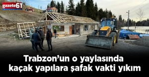 Trabzon’un o yaylasında kaçak yapılara şafak vakti yıkım