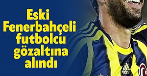 Eski Fenerbahçeli futbolcu gözaltına alındı