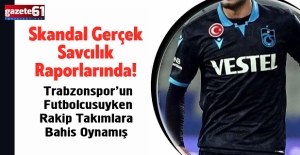 Skandal Gerçek Savcılık Raporlarında! Trabzonspor’un Futbolcusuyken Rakip Takımlara Bahis Oynamış