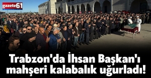 Trabzon'da İhsan Başkan'ı mahşeri kalabalık uğurladı!