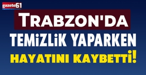 Trabzon'da temizlik yaparken hayatını kaybetti!