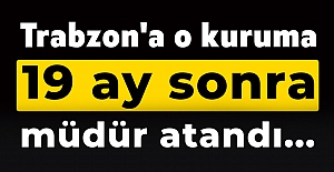 Trabzon'a o kuruma 19 ay sonra müdür atandı...