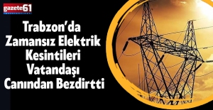 TRABZON’DA ZAMANSIZ ELEKTRİK KESİNTİLERİ VATANDAŞI CANINDAN BEZDİRDİ