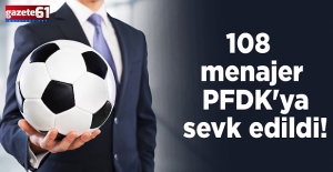 108 menajer PFDK'ya sevk edildi!
