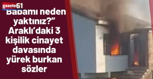 “Babamı neden yaktınız?” Araklı’daki 3 kişilik cinayet davasında yürek burkan sözler