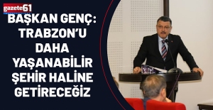 BAŞKAN GENÇ: TRABZON’U DAHA YAŞANABİLİR ŞEHİR HALİNE GETİRECEĞİZ