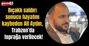 Bıçaklı saldırı sonucu hayatını kaybeden Ali Aydın, Trabzon’da toprağa verilecek!