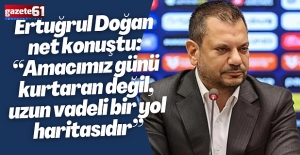 Ertuğrul Doğan net konuştu: “Amacımız günü kurtaran değil, uzun vadeli bir yol haritasıdır”