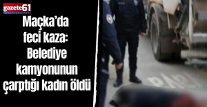 Maçka’da feci kaza: Belediye kamyonunun çarptığı kadın öldü