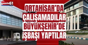 ORTAHİSAR’DA ÇALIŞAMADILAR BÜYÜKŞEHİR’DE İŞBAŞI YAPTILAR