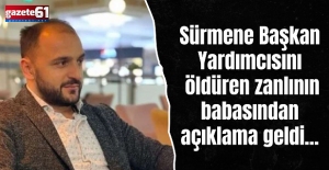 Sürmene Başkan Yardımcısı öldüren zanlının babasından açıklama geldi...