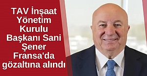 TAV İnşaat Yönetim Kurulu Başkanı Sani Şener Fransa'da gözaltına alındı