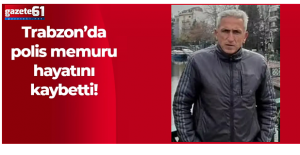 Trabzon'da polis memuru hayatını kaybetti