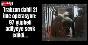 Trabzon dahil 21 ilde operasyon: 97 şüpheli adliyeye sevk edildi…