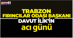 Trabzon Fırıncılar Odası Başkanı Davut İlik’in acı günü...