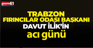 Trabzon Fırıncılar Odası Başkanı Davut İlik’in acı günü...