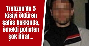 Trabzon'da 5 kişiyi öldüren şahıs hakkında, emekli polisten şok itiraf...
