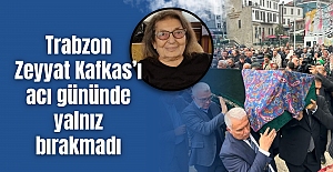 Trabzon Zeyyat Kafkas’ı acı gününde yalnız bırakmadı
