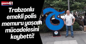 Trabzonlu emekli polis memuru yaşam mücadelesini kaybetti!