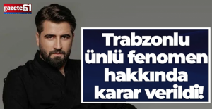 Trabzonlu ünlü fenomen hakkında karar verildi!