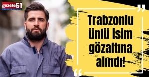 Trabzonlu ünlü isim gözaltına alındı!