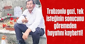 Trabzonlu gazi, tek isteğinin sonucunu göremeden hayatını kaybetti!