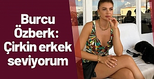 Burcu Özberk: Çirkin erkek seviyorum