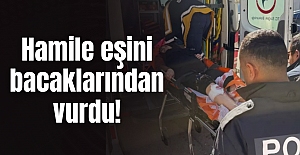 Hamile eşini bacaklarından vurdu