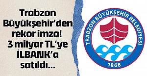 Trabzon Büyükşehir’den rekor imza! 3 milyar TL’ye İLBANK’a satıldı…