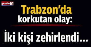 Trabzon’da korkutan olay: İki kişi zehirlendi…