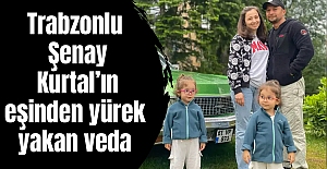 Trabzonlu Şenay Kurtal’ın eşinden yürek yakan veda