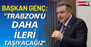 Başkan Genç: " Trabzon'u daha ileri taşıyacağız"