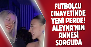 Futbolcu cinayetinde yeni perde! Aleyna’nın annesi sorguda