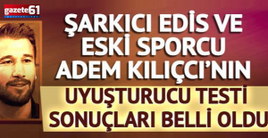 Şarkıcı Edis ve eski sporcu Adem Kılıçcı'nın uyuşturucu test sonuçları belli oldu