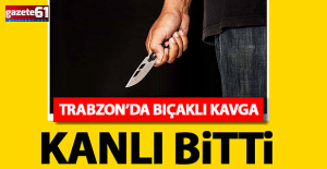 Trabzon’da bıçaklı kavga kanlı bitti!