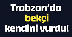 Trabzon’da bekçi kendini vurdu!