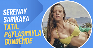 Serenay Sarıkaya tatil paylaşımlarıyla gündemde